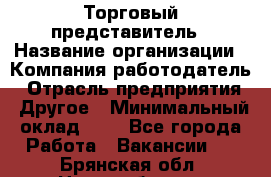 Торговый представитель › Название организации ­ Компания-работодатель › Отрасль предприятия ­ Другое › Минимальный оклад ­ 1 - Все города Работа » Вакансии   . Брянская обл.,Новозыбков г.